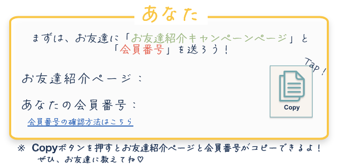 まずは、お友達に「お友達紹介キャンペーンページ」と「会員番号」を送ろう！