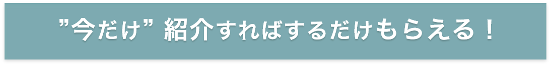 今だけ 紹介すればするだけもらえる！