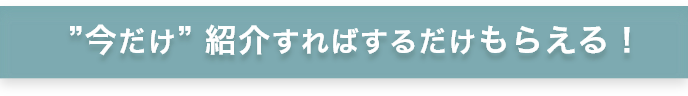 今だけ 紹介すればするだけもらえる！